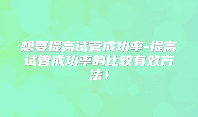想要提高试管成功率-提高试管成功率的比较有效方法！