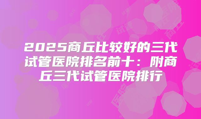 2025商丘比较好的三代试管医院排名前十：附商丘三代试管医院排行