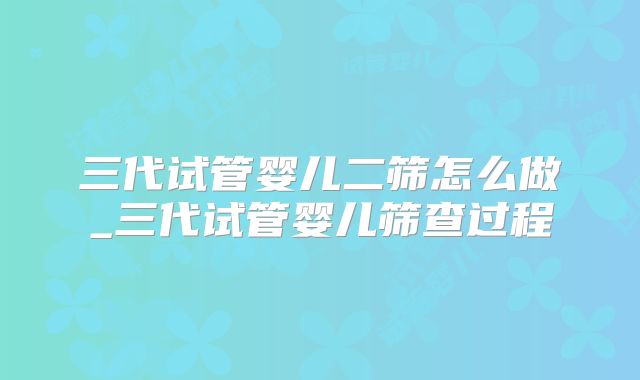 三代试管婴儿二筛怎么做_三代试管婴儿筛查过程