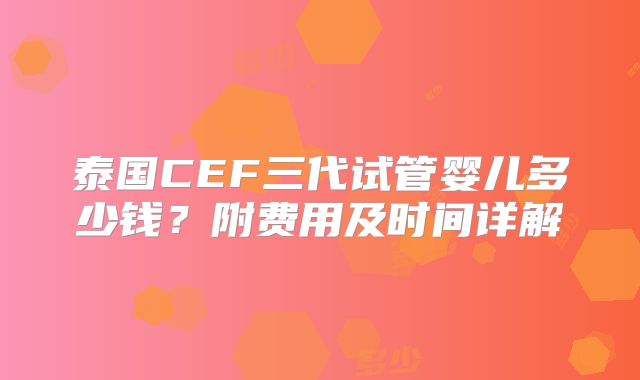 泰国CEF三代试管婴儿多少钱？附费用及时间详解