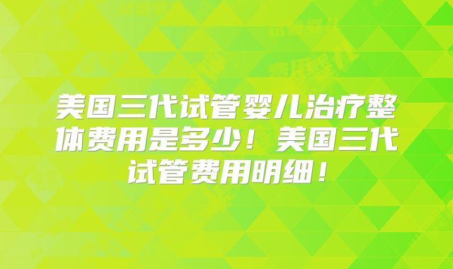 美国三代试管婴儿治疗整体费用是多少！美国三代试管费用明细！