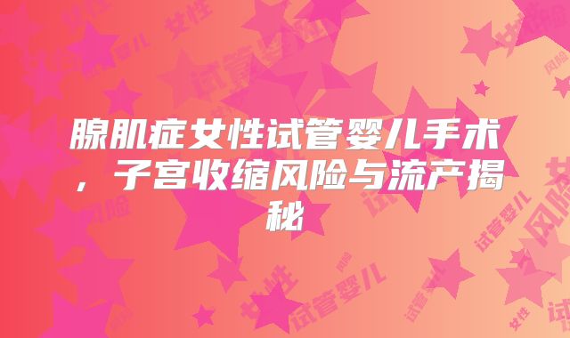 腺肌症女性试管婴儿手术,子宫收缩风险与流产揭秘