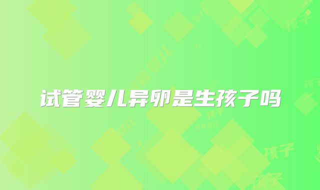 试管婴儿异卵是生孩子吗