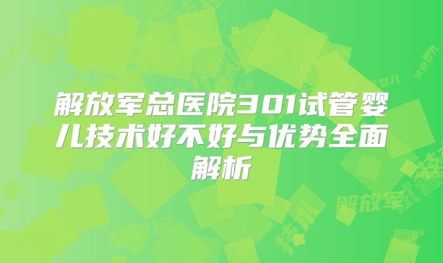 解放军总医院301试管婴儿技术好不好与优势全面解析