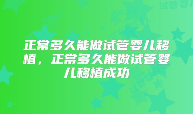 正常多久能做试管婴儿移植,正常多久能做试管婴儿移植成功