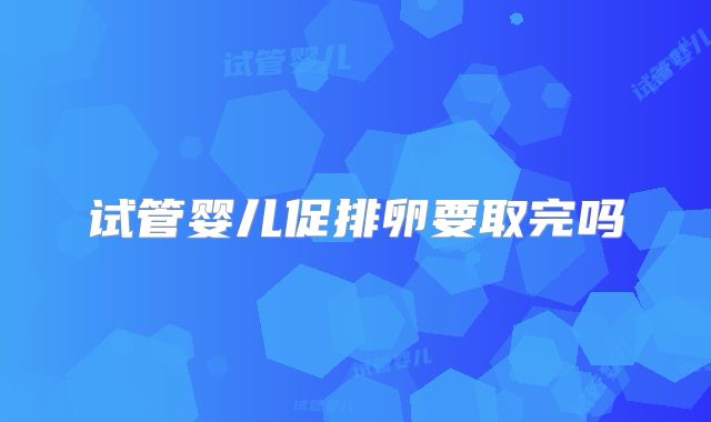 试管婴儿促排卵要取完吗