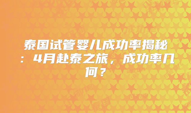 泰国试管婴儿成功率揭秘:4月赴泰之旅,成功率几何?