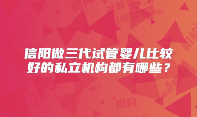 信阳做三代试管婴儿比较好的私立机构都有哪些?