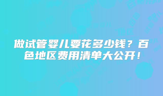 做试管婴儿要花多少钱?百色地区费用清单大公开!