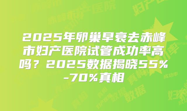 2025年卵巢早衰去赤峰市妇产医院试管成功率高吗？2025数据揭晓55%-70%真相