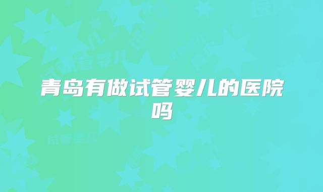 青岛有做试管婴儿的医院吗