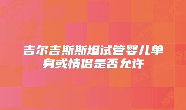 吉尔吉斯斯坦试管婴儿单身或情侣是否允许