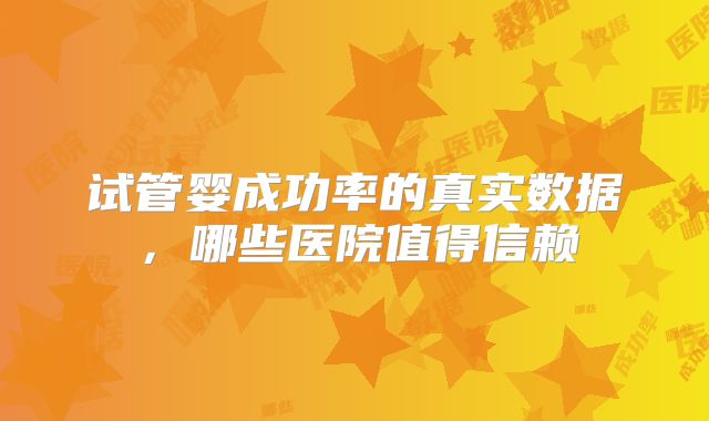 试管婴成功率的真实数据,哪些医院值得信赖