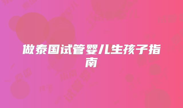 做泰国试管婴儿生孩子指南