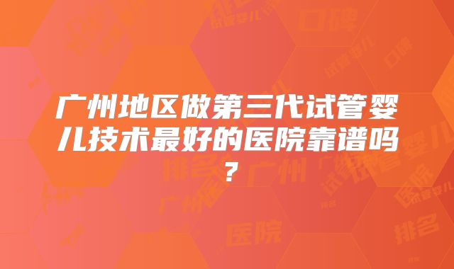 广州地区做第三代试管婴儿技术最好的医院靠谱吗?