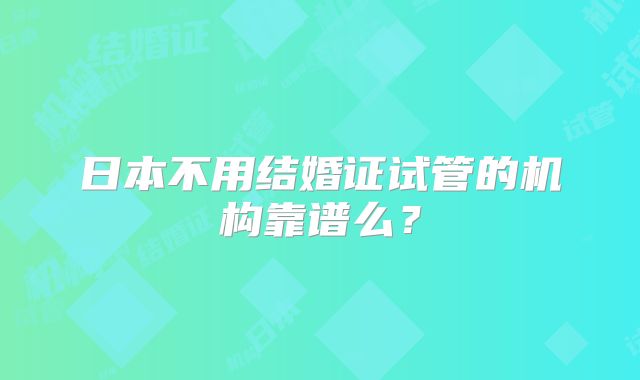 日本不用结婚证试管的机构靠谱么？