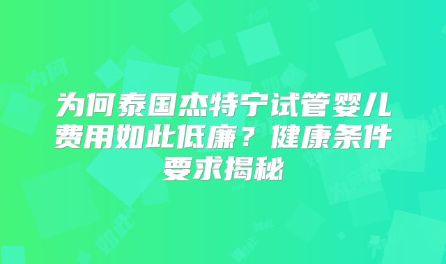 为何泰国杰特宁试管婴儿费用如此低廉?健康条件要求揭秘
