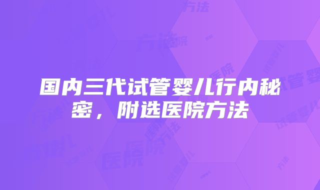 国内三代试管婴儿行内秘密,附选医院方法