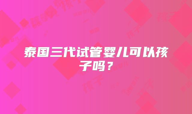 泰国三代试管婴儿可以孩子吗?
