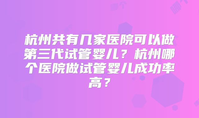 杭州共有几家医院可以做第三代试管婴儿?杭州哪个医院做试管婴儿成功率高?