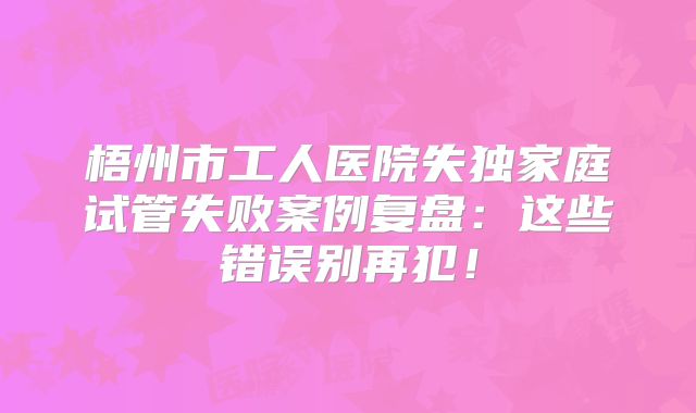 梧州市工人医院失独家庭试管失败案例复盘：这些错误别再犯！
