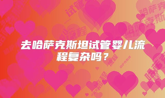去哈萨克斯坦试管婴儿流程复杂吗?