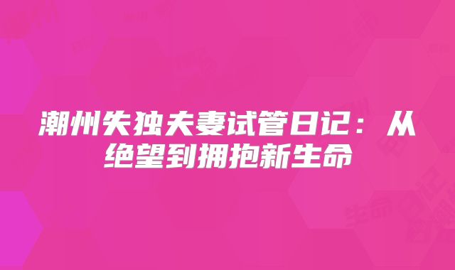 潮州失独夫妻试管日记：从绝望到拥抱新生命