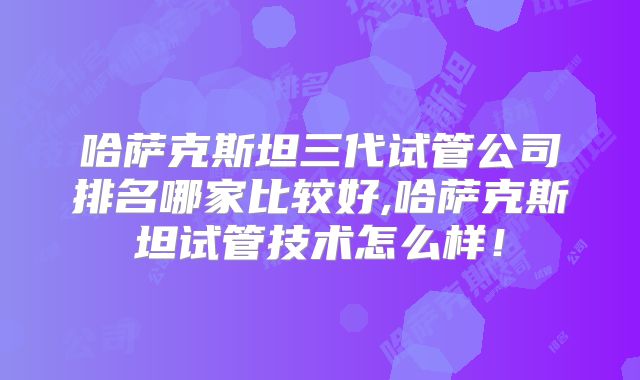 哈萨克斯坦三代试管公司排名哪家比较好,哈萨克斯坦试管技术怎么样!