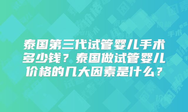 泰国第三代试管婴儿手术多少钱?泰国做试管婴儿价格的几大因素是什么?