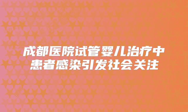成都医院试管婴儿治疗中患者感染引发社会关注