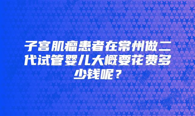 子宫肌瘤患者在常州做二代试管婴儿大概要花费多少钱呢?