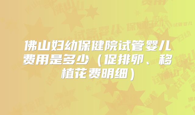 佛山妇幼保健院试管婴儿费用是多少（促排卵、移植花费明细）