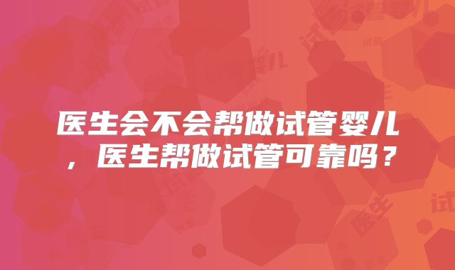 医生会不会帮做试管婴儿，医生帮做试管可靠吗？