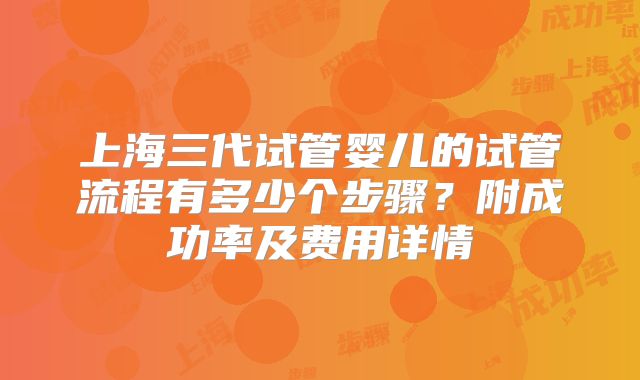 上海三代试管婴儿的试管流程有多少个步骤?附成功率及费用详情