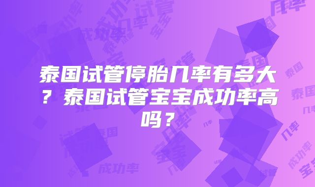 泰国试管停胎几率有多大?泰国试管宝宝成功率高吗?