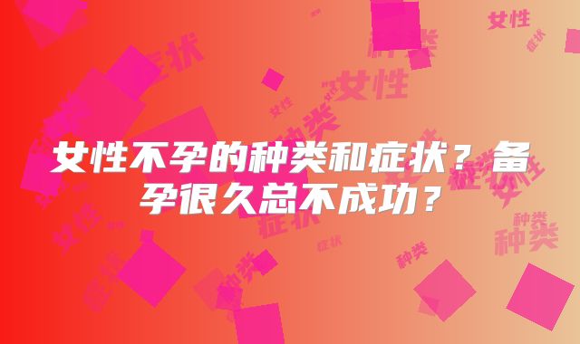 女性不孕的种类和症状？备孕很久总不成功？