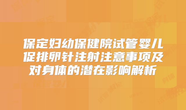 保定妇幼保健院试管婴儿促排卵针注射注意事项及对身体的潜在影响解析