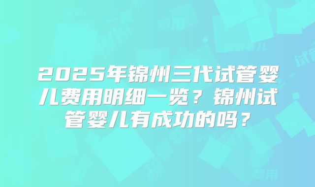 2025年锦州三代试管婴儿费用明细一览？锦州试管婴儿有成功的吗？