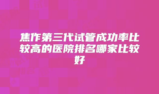 焦作第三代试管成功率比较高的医院排名哪家比较好