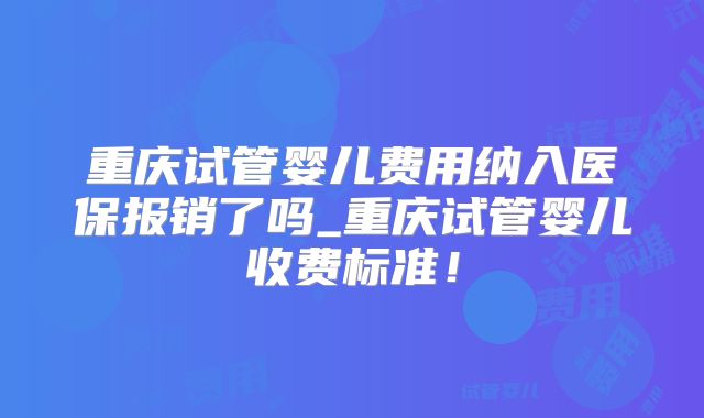 重庆试管婴儿费用纳入医保报销了吗_重庆试管婴儿收费标准！