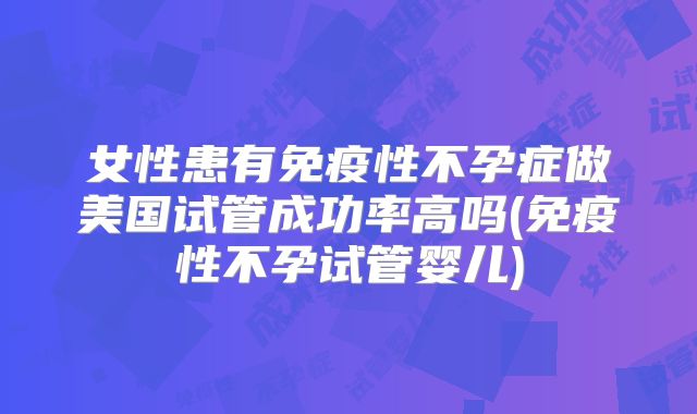 女性患有免疫性不孕症做美国试管成功率高吗(免疫性不孕试管婴儿)