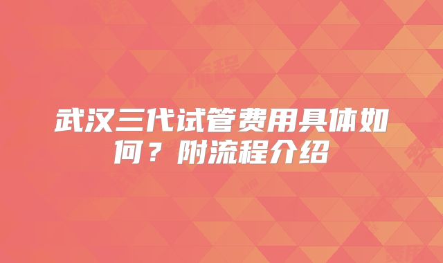 武汉三代试管费用具体如何？附流程介绍