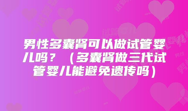 男性多囊肾可以做试管婴儿吗?(多囊肾做三代试管婴儿能避免遗传吗)