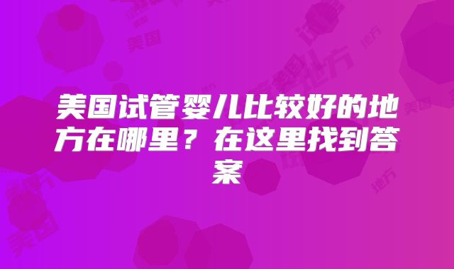 美国试管婴儿比较好的地方在哪里?在这里找到答案