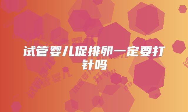 试管婴儿促排卵一定要打针吗
