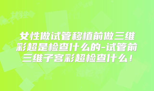 女性做试管移植前做三维彩超是检查什么的-试管前三维子宫彩超检查什么!