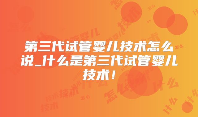 第三代试管婴儿技术怎么说_什么是第三代试管婴儿技术!