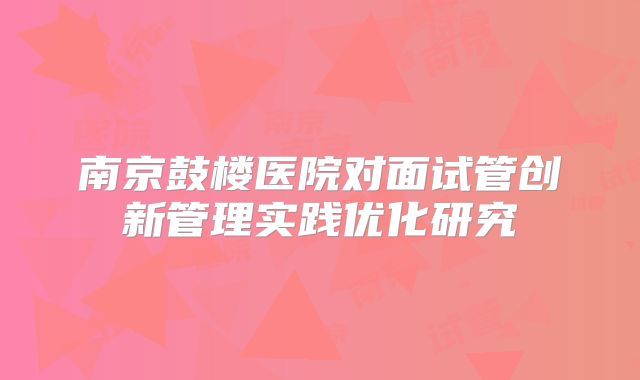 南京鼓楼医院对面试管创新管理实践优化研究