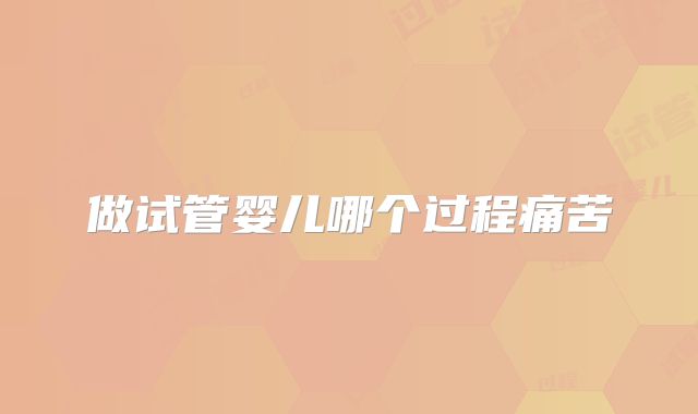 做试管婴儿哪个过程痛苦