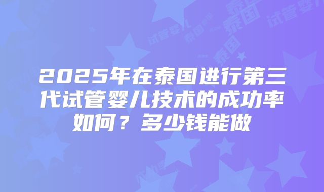 2025年在泰国进行第三代试管婴儿技术的成功率如何？多少钱能做